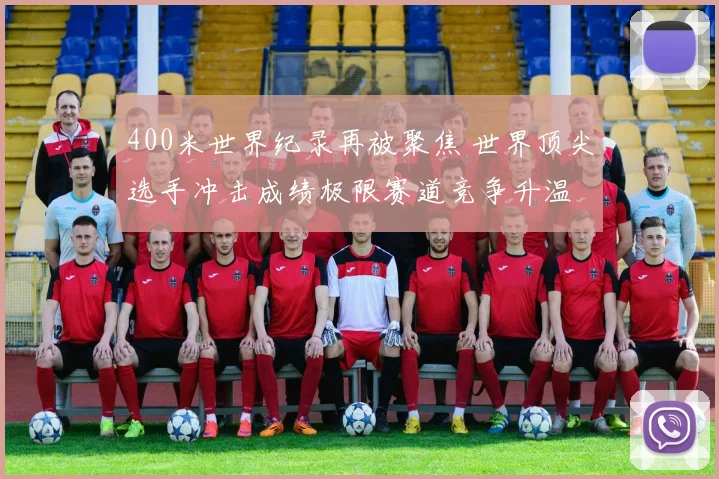 400米世界纪录再被聚焦 世界顶尖选手冲击成绩极限赛道竞争升温