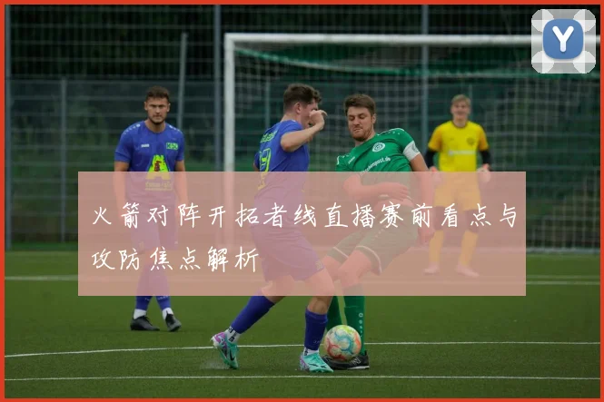 火箭对阵开拓者线直播赛前看点与攻防焦点解析