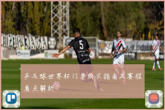 乒乓球世界杯门票购买指南及赛程看点解析