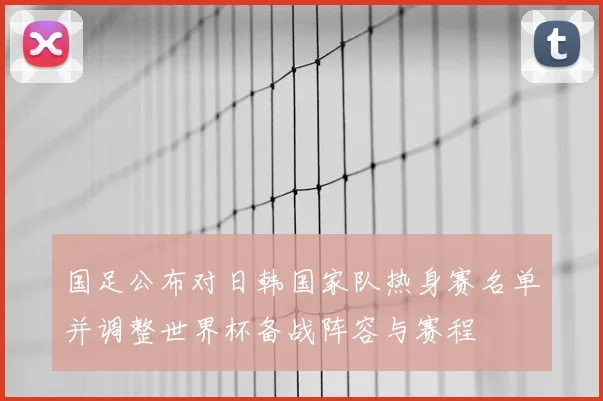 国足公布对日韩国家队热身赛名单并调整世界杯备战阵容与赛程