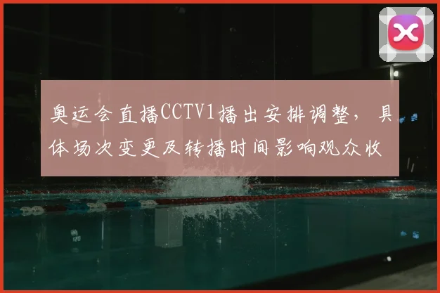 奥运会直播CCTV1播出安排调整,具体场次变更及转播时间影响观众收看