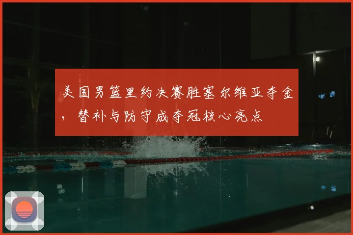 美国男篮里约决赛胜塞尔维亚夺金，替补与防守成夺冠核心亮点