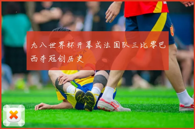 九八世界杯开幕式法国队三比零巴西夺冠创历史