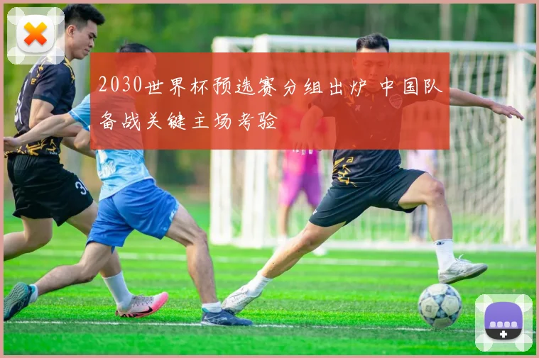 2030世界杯预选赛分组出炉 中国队备战关键主场考验