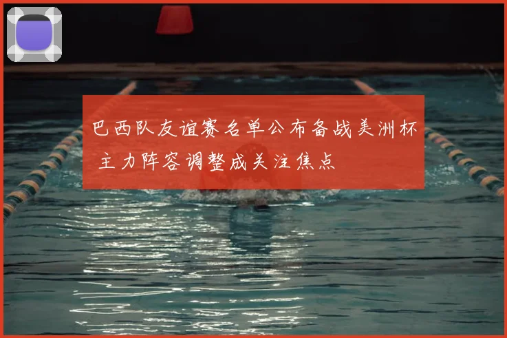巴西队友谊赛名单公布备战美洲杯 主力阵容调整成关注焦点