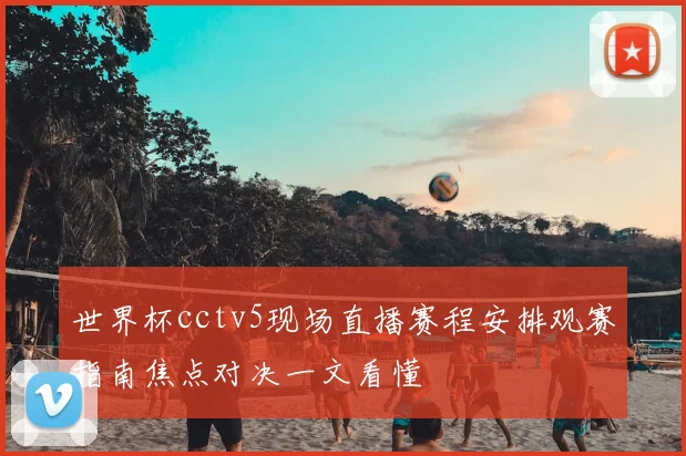 世界杯cctv5现场直播赛程安排观赛指南焦点对决一文看懂
