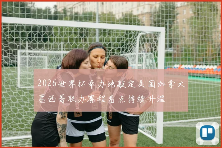 2026世界杯举办地敲定美国加拿大墨西哥联办赛程看点持续升温
