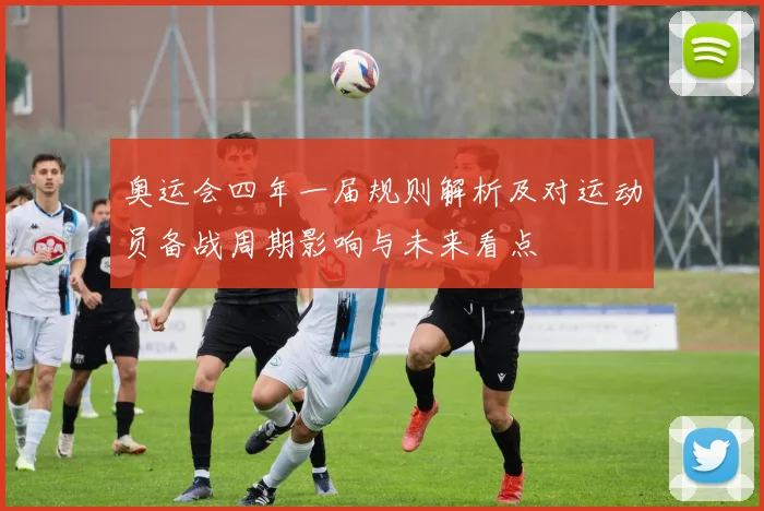 奥运会四年一届规则解析及对运动员备战周期影响与未来看点