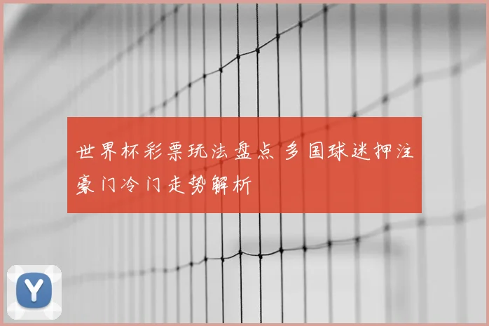世界杯彩票玩法盘点 多国球迷押注豪门冷门走势解析