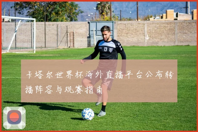 卡塔尔世界杯海外直播平台公布转播阵容与观赛指南