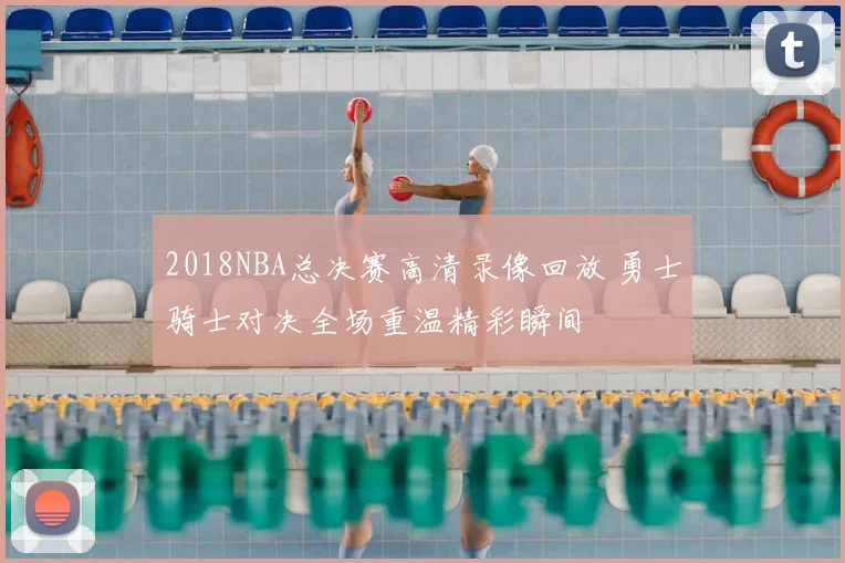 2018NBA总决赛高清录像回放 勇士骑士对决全场重温精彩瞬间