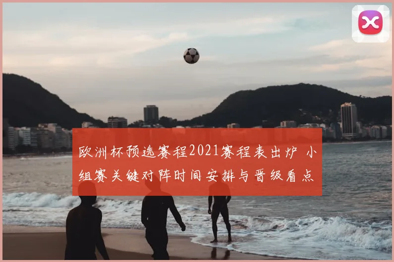 欧洲杯预选赛程2021赛程表出炉 小组赛关键对阵时间安排与晋级看点解析