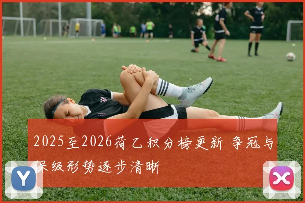 2025至2026荷乙积分榜更新 争冠与保级形势逐步清晰