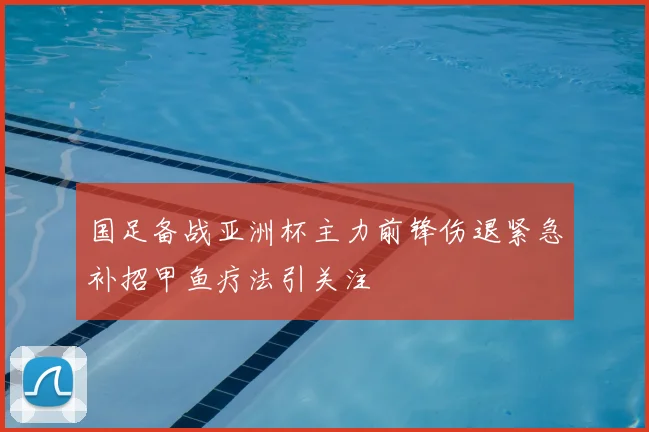 国足备战亚洲杯主力前锋伤退紧急补招甲鱼疗法引关注