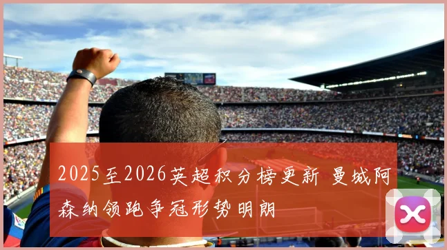 2025至2026英超积分榜更新 曼城阿森纳领跑争冠形势明朗