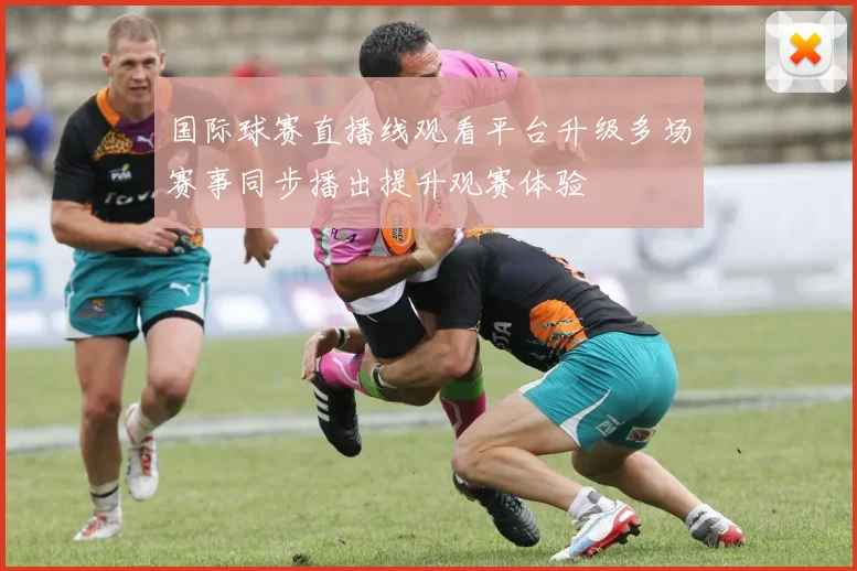 国际球赛直播线观看平台升级多场赛事同步播出提升观赛体验
