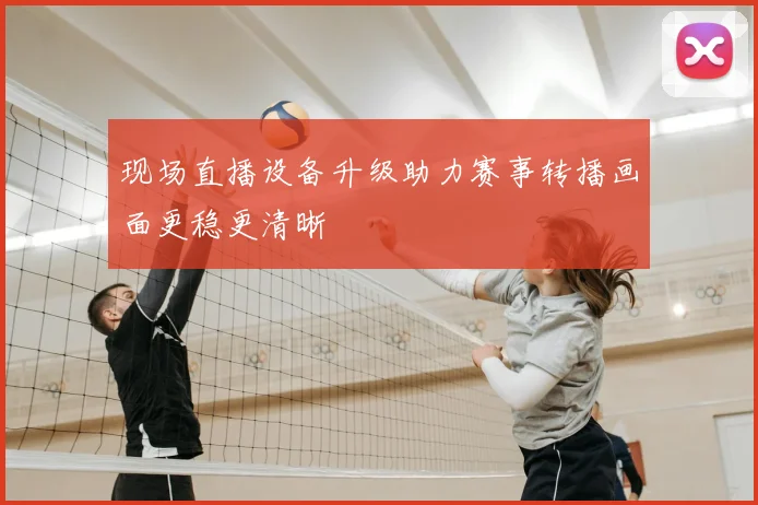现场直播设备升级助力赛事转播画面更稳更清晰