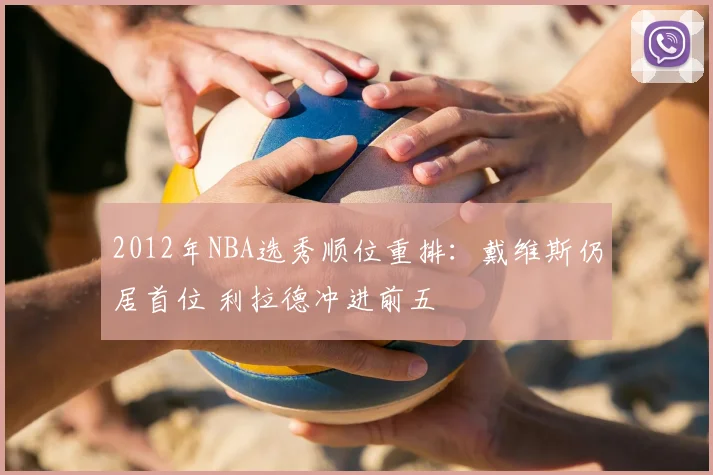 2012年NBA选秀顺位重排：戴维斯仍居首位 利拉德冲进前五