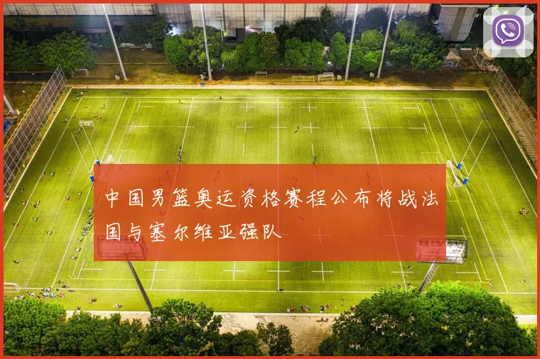 中国男篮奥运资格赛程公布将战法国与塞尔维亚强队