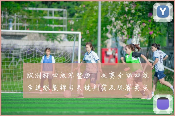 欧洲杯回放完整版：决赛全场回放含进球集锦与关键判罚及观赛要点