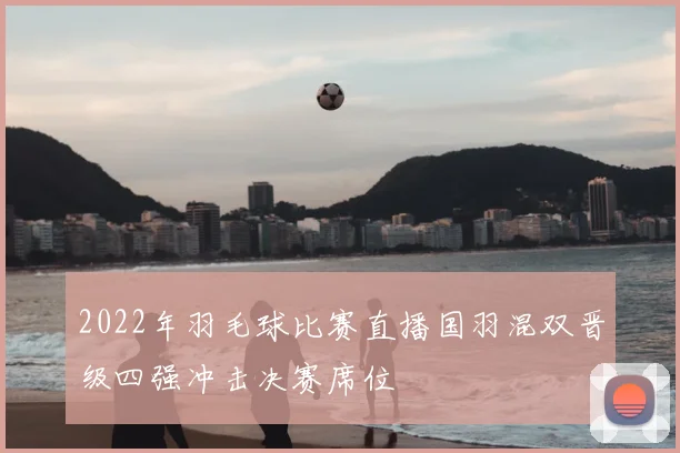 2022年羽毛球比赛直播国羽混双晋级四强冲击决赛席位
