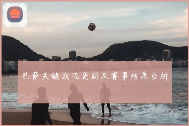 巴萨关键战况更新及赛事结果分析