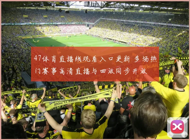 47体育直播线观看入口更新 多场热门赛事高清直播与回放同步开放