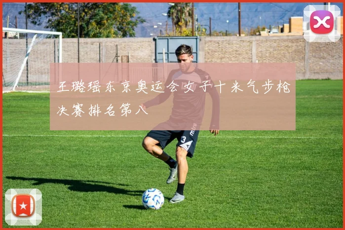 王璐瑶东京奥运会女子十米气步枪决赛排名第八