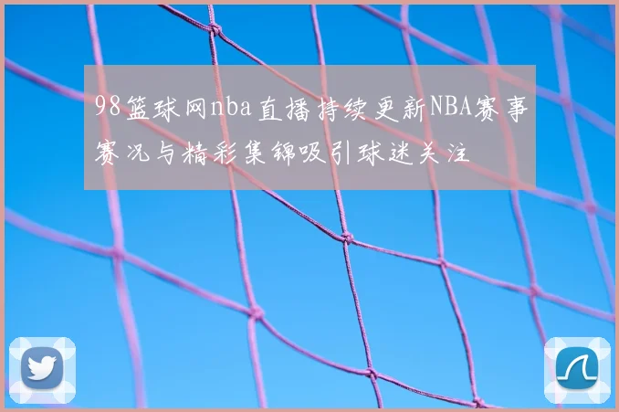 98篮球网nba直播持续更新NBA赛事赛况与精彩集锦吸引球迷关注