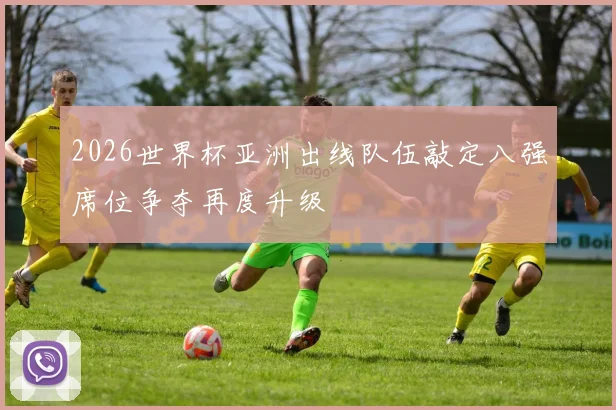 2026世界杯亚洲出线队伍敲定八强席位争夺再度升级