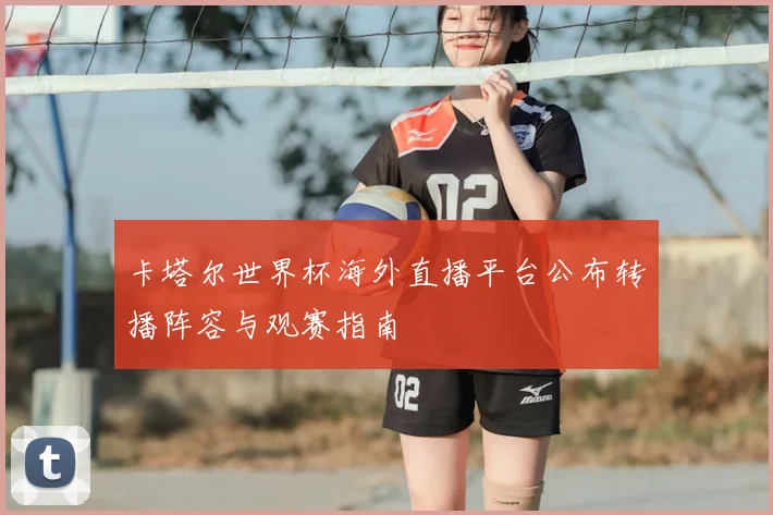 卡塔尔世界杯海外直播平台公布转播阵容与观赛指南