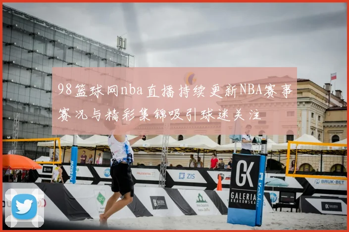 98篮球网nba直播持续更新NBA赛事赛况与精彩集锦吸引球迷关注