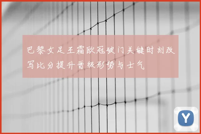 巴黎女足王霜欧冠破门关键时刻改写比分提升晋级形势与士气