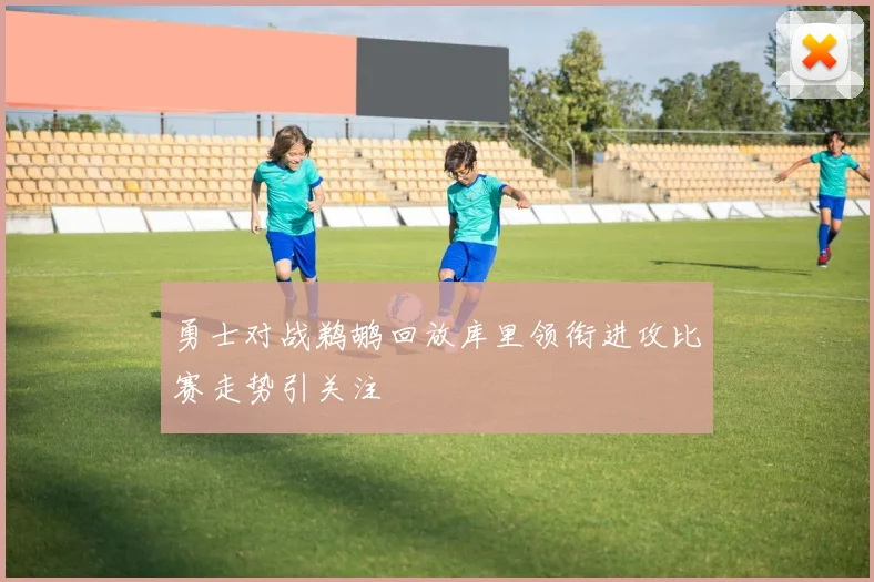 勇士对战鹈鹕回放库里领衔进攻比赛走势引关注