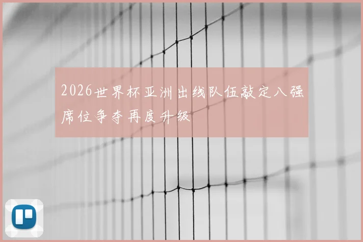 2026世界杯亚洲出线队伍敲定八强席位争夺再度升级