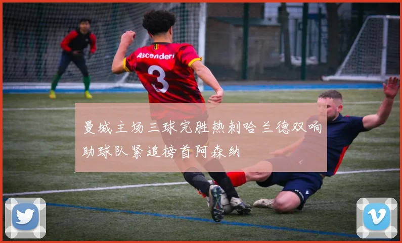 曼城主场三球完胜热刺哈兰德双响助球队紧追榜首阿森纳